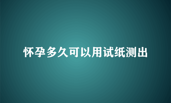 怀孕多久可以用试纸测出