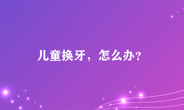 儿童换牙，怎么办？