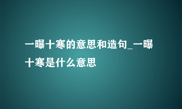 一曝十寒的意思和造句_一曝十寒是什么意思