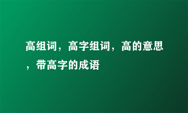 高组词，高字组词，高的意思，带高字的成语