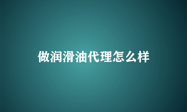 做润滑油代理怎么样