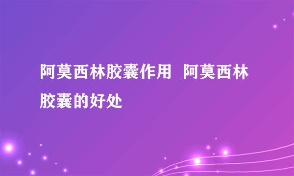 阿莫西林胶囊作用  阿莫西林胶囊的好处