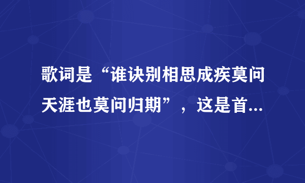 歌词是“谁诀别相思成疾莫问天涯也莫问归期”，这是首什么歌呢？