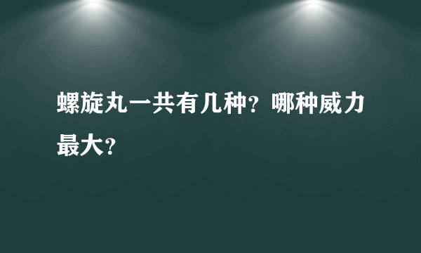 螺旋丸一共有几种？哪种威力最大？