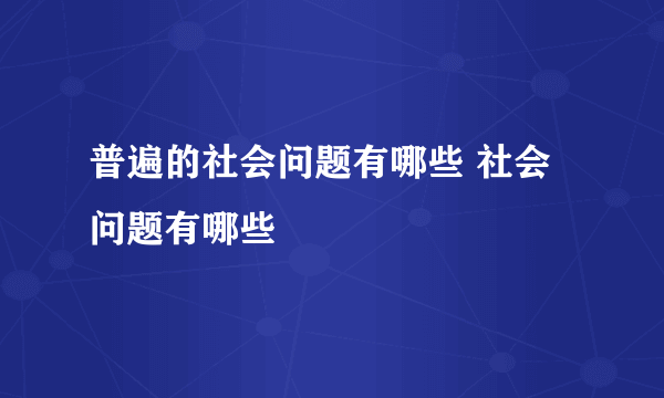 普遍的社会问题有哪些 社会问题有哪些