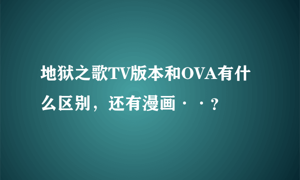 地狱之歌TV版本和OVA有什么区别，还有漫画··？