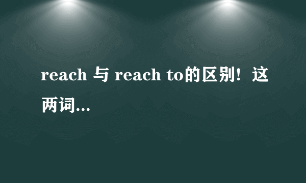 reach 与 reach to的区别!  这两词各自的用法,有何不同!