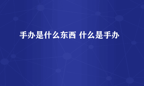 手办是什么东西 什么是手办