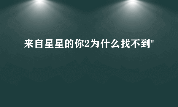 来自星星的你2为什么找不到