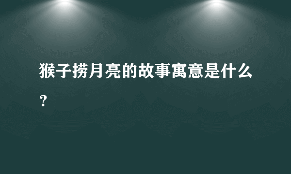 猴子捞月亮的故事寓意是什么？