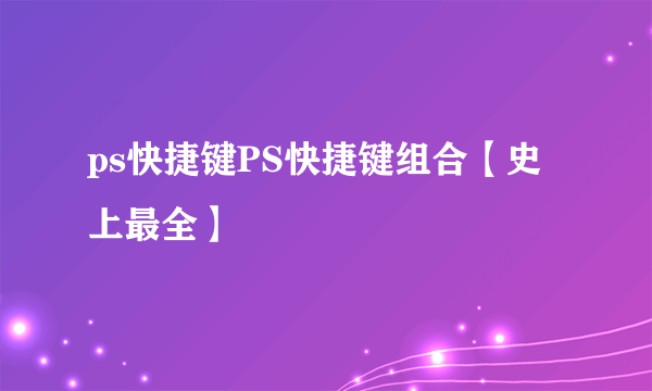 ps快捷键PS快捷键组合【史上最全】