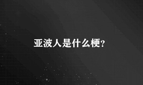 亚波人是什么梗？