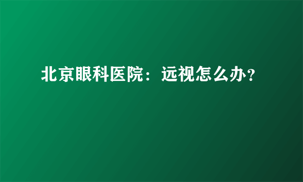 北京眼科医院：远视怎么办？