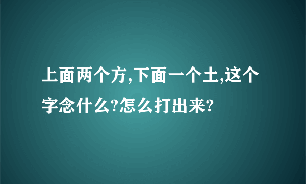 上面两个方,下面一个土,这个字念什么?怎么打出来?