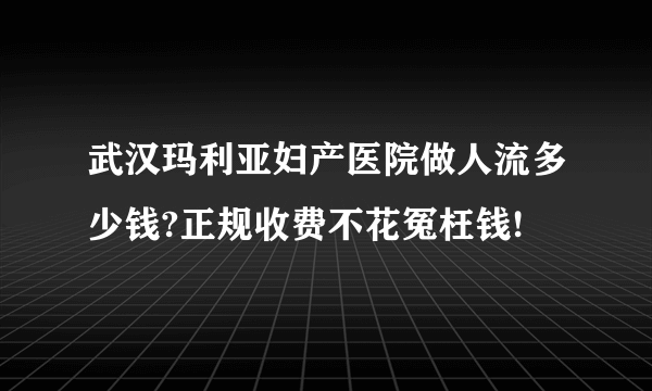 武汉玛利亚妇产医院做人流多少钱?正规收费不花冤枉钱!