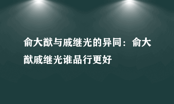 俞大猷与戚继光的异同：俞大猷戚继光谁品行更好