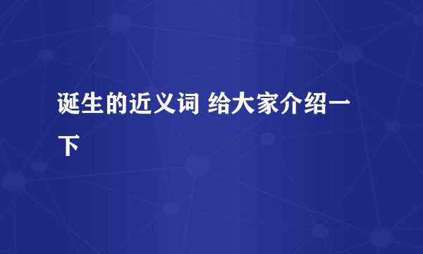 诞生的近义词 给大家介绍一下