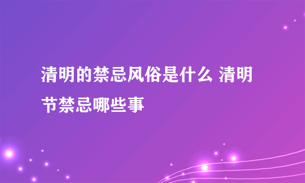 清明的禁忌风俗是什么 清明节禁忌哪些事