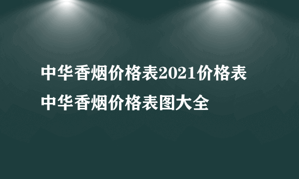 中华香烟价格表2021价格表 中华香烟价格表图大全