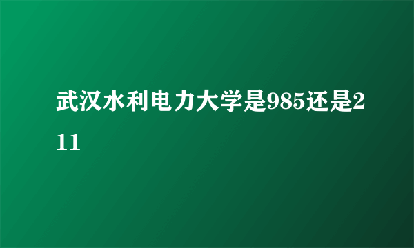 武汉水利电力大学是985还是211