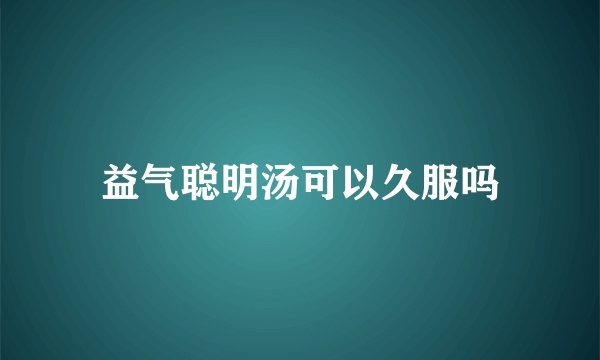 益气聪明汤可以久服吗