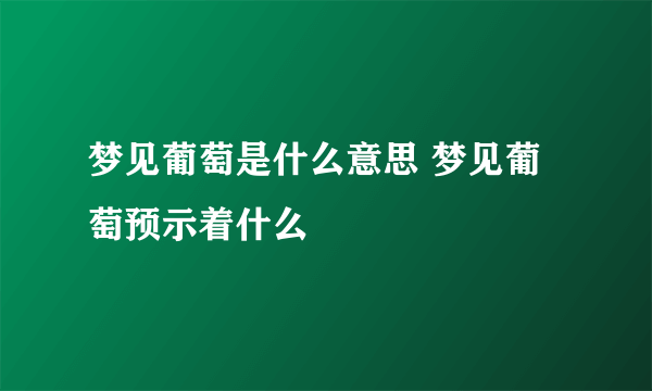 梦见葡萄是什么意思 梦见葡萄预示着什么