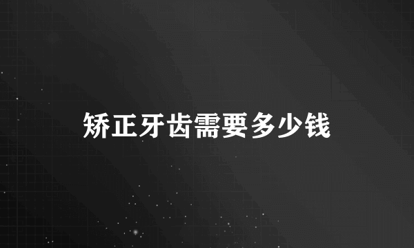 矫正牙齿需要多少钱