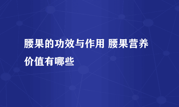 腰果的功效与作用 腰果营养价值有哪些