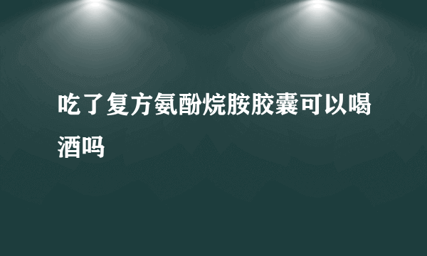 吃了复方氨酚烷胺胶囊可以喝酒吗