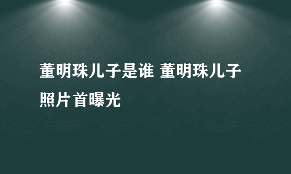 董明珠儿子是谁 董明珠儿子照片首曝光