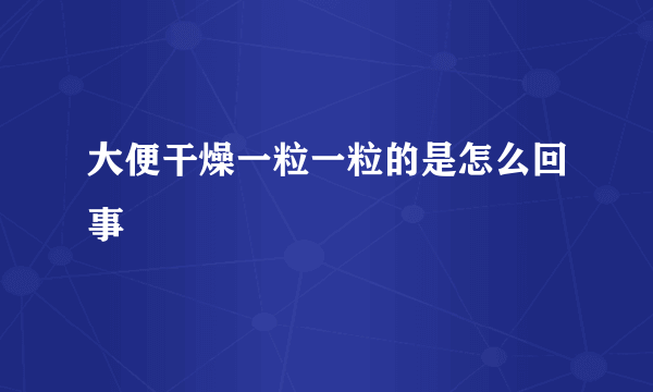 大便干燥一粒一粒的是怎么回事