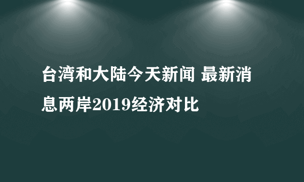 台湾和大陆今天新闻 最新消息两岸2019经济对比