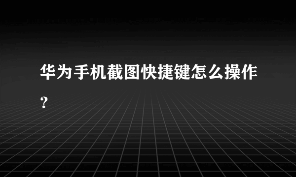 华为手机截图快捷键怎么操作？