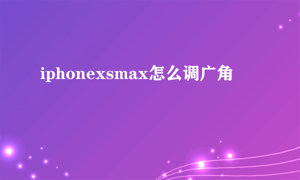 iphonexsmax怎么调广角