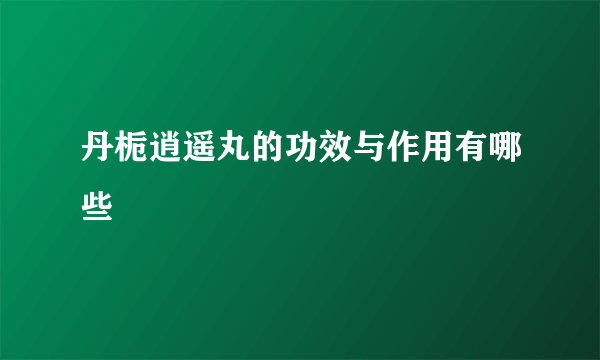 丹栀逍遥丸的功效与作用有哪些