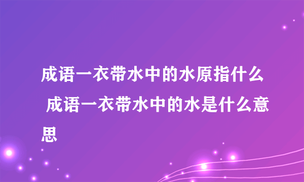 成语一衣带水中的水原指什么 成语一衣带水中的水是什么意思