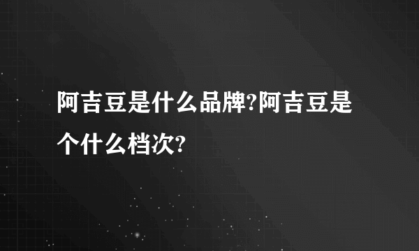 阿吉豆是什么品牌?阿吉豆是个什么档次?