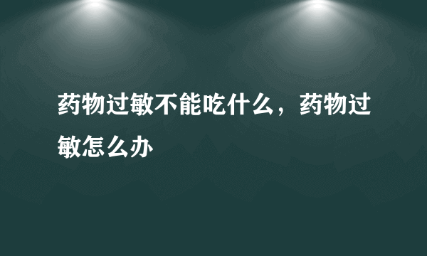 药物过敏不能吃什么，药物过敏怎么办