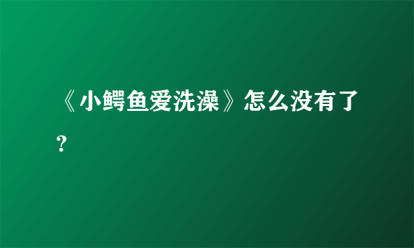 《小鳄鱼爱洗澡》怎么没有了？