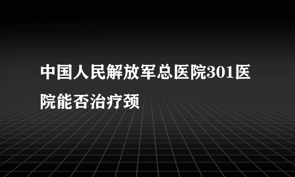 中国人民解放军总医院301医院能否治疗颈