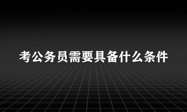 考公务员需要具备什么条件