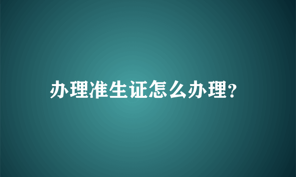 办理准生证怎么办理？