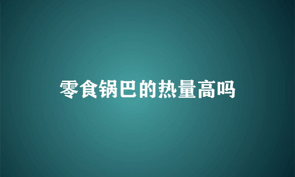 零食锅巴的热量高吗