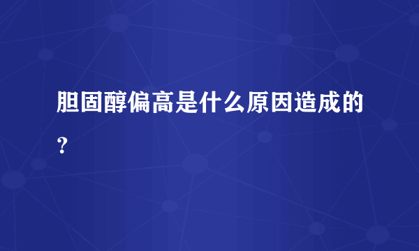 胆固醇偏高是什么原因造成的？