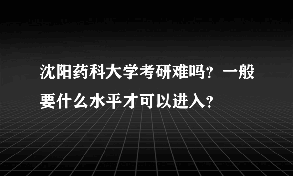 沈阳药科大学考研难吗？一般要什么水平才可以进入？