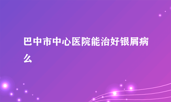 巴中市中心医院能治好银屑病么