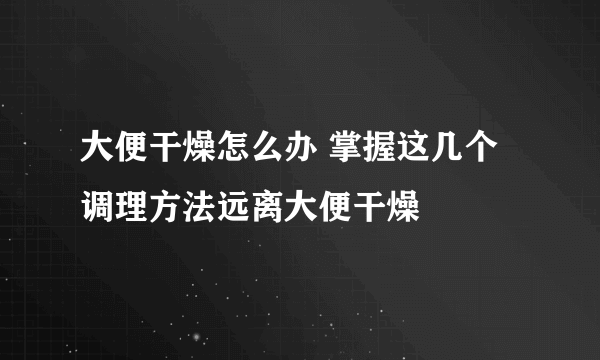 大便干燥怎么办 掌握这几个调理方法远离大便干燥