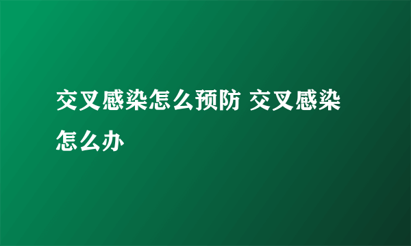 交叉感染怎么预防 交叉感染怎么办