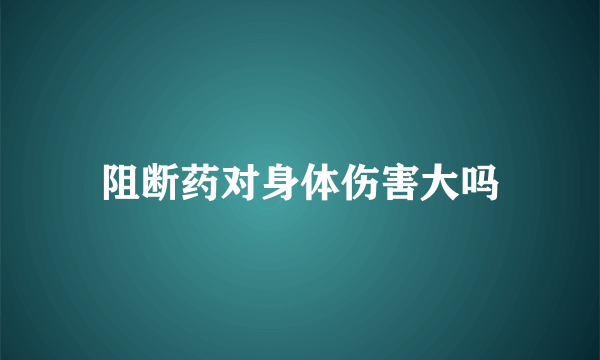 阻断药对身体伤害大吗