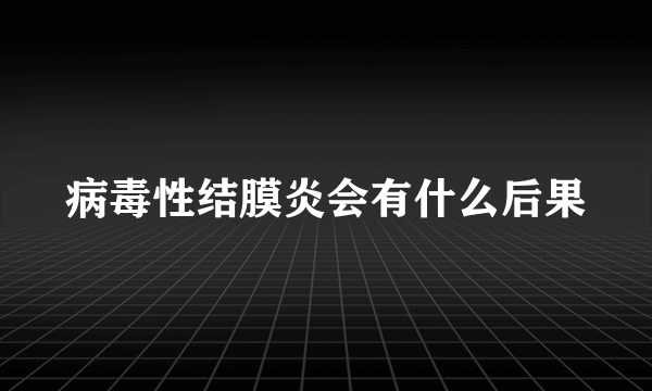 病毒性结膜炎会有什么后果